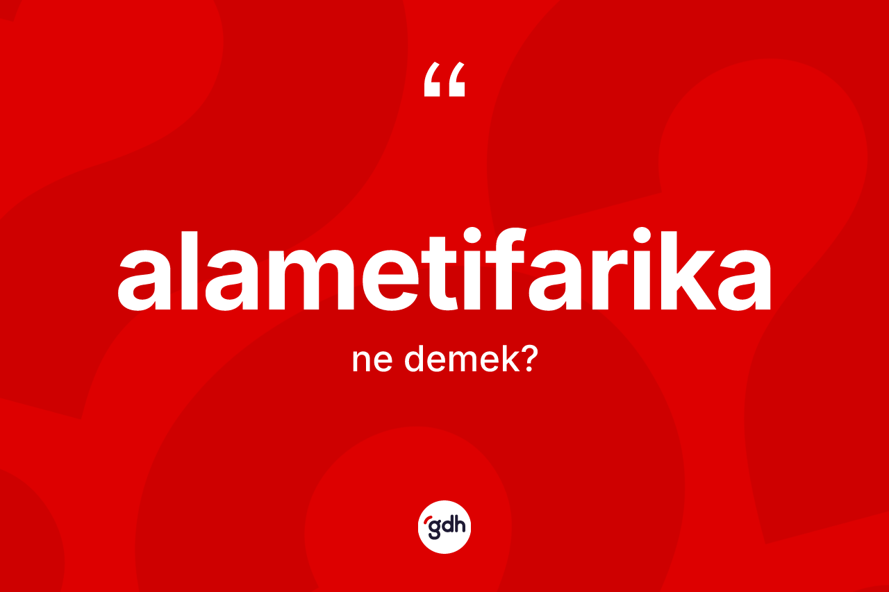 Alametifarika kelimesinin sözlükteki tanımı nedir? Alametifarikanın halk arasındaki kullanımı nasıldır?
