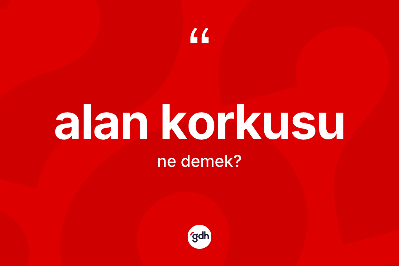 Alan korkusu kelimesinin anlamı nedir? Alan korkusunun kısaca tanımı nedir?