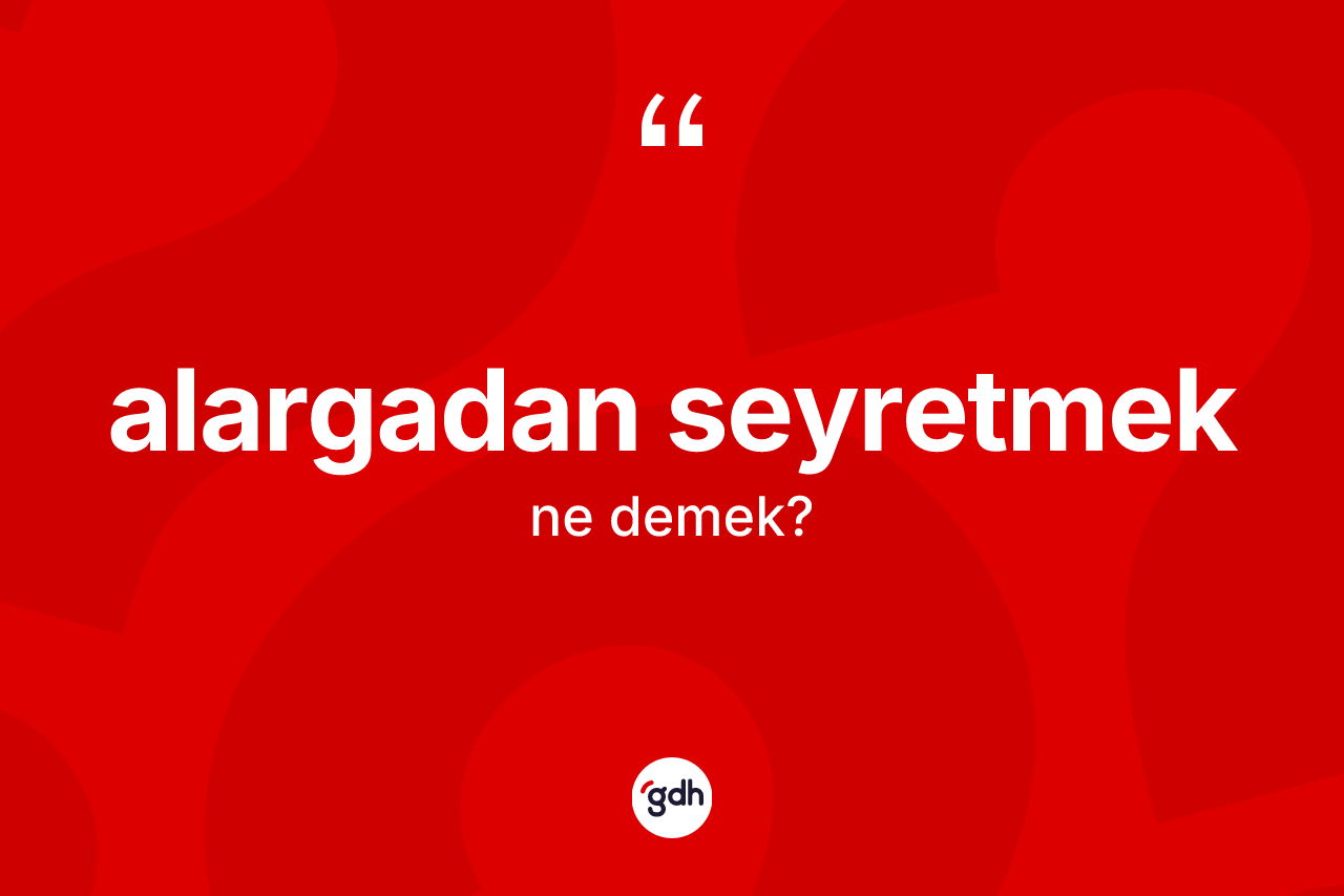 Alargadan seyretmek ne demek? Alargadan seyretmek ifadesi hangi durumlarda kullanılır?