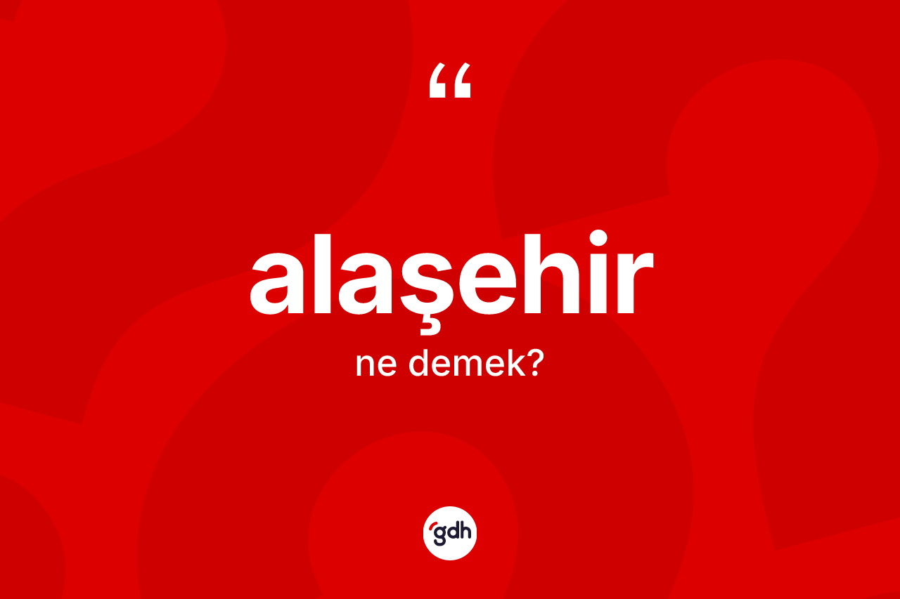 Alaşehir kelimesi ne demek? Alaşehir'in TDK'ya göre anlamı nedir?