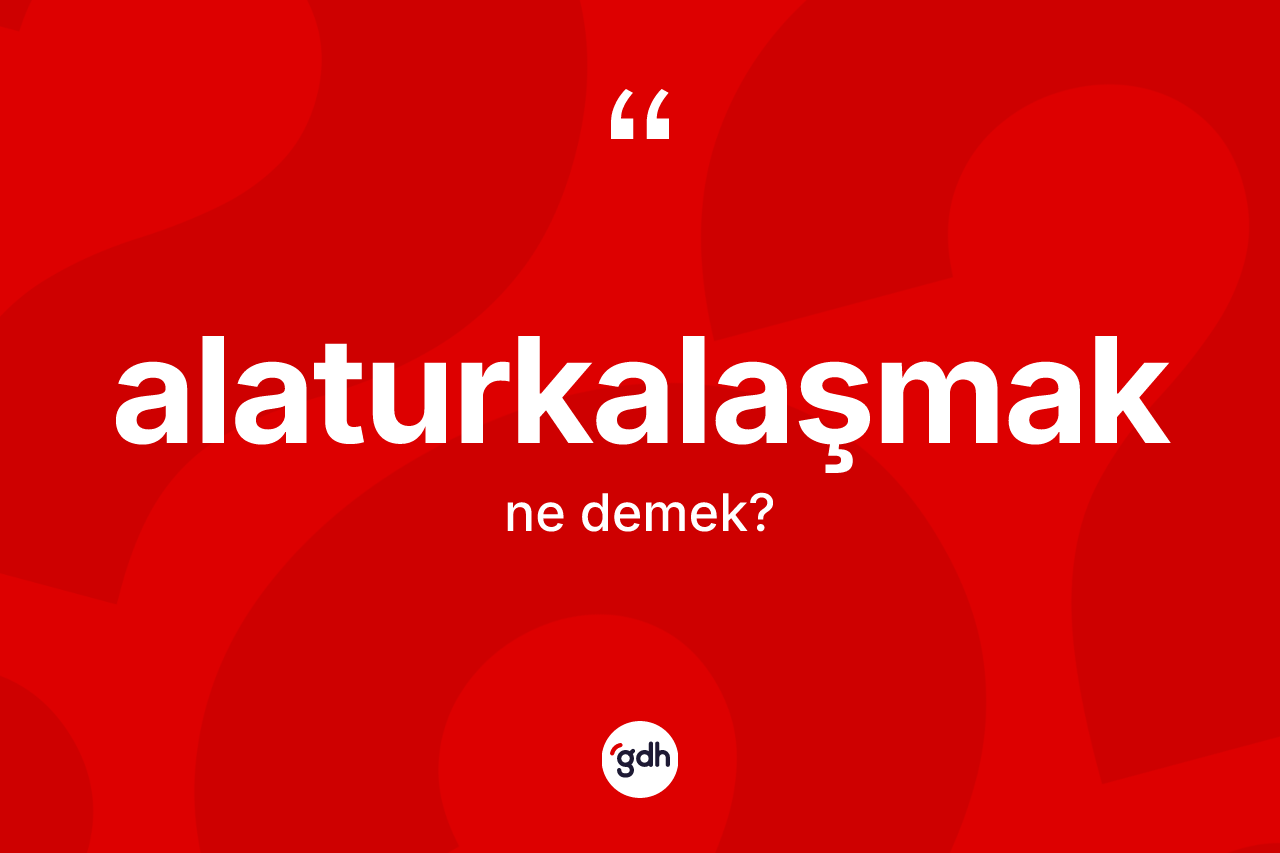 Alaturkalaşmak kelimesinin sözlükteki tanımı nedir? Alaturkalaşmağın kısaca tanımı nedir?