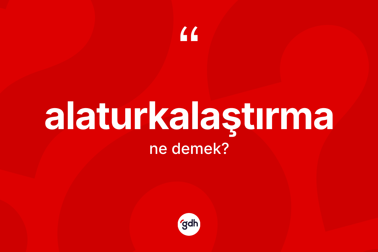 Alaturkalaştırma kelimesi nedir? Alaturkalaştırma kelimesinin TDK anlamı nedir?