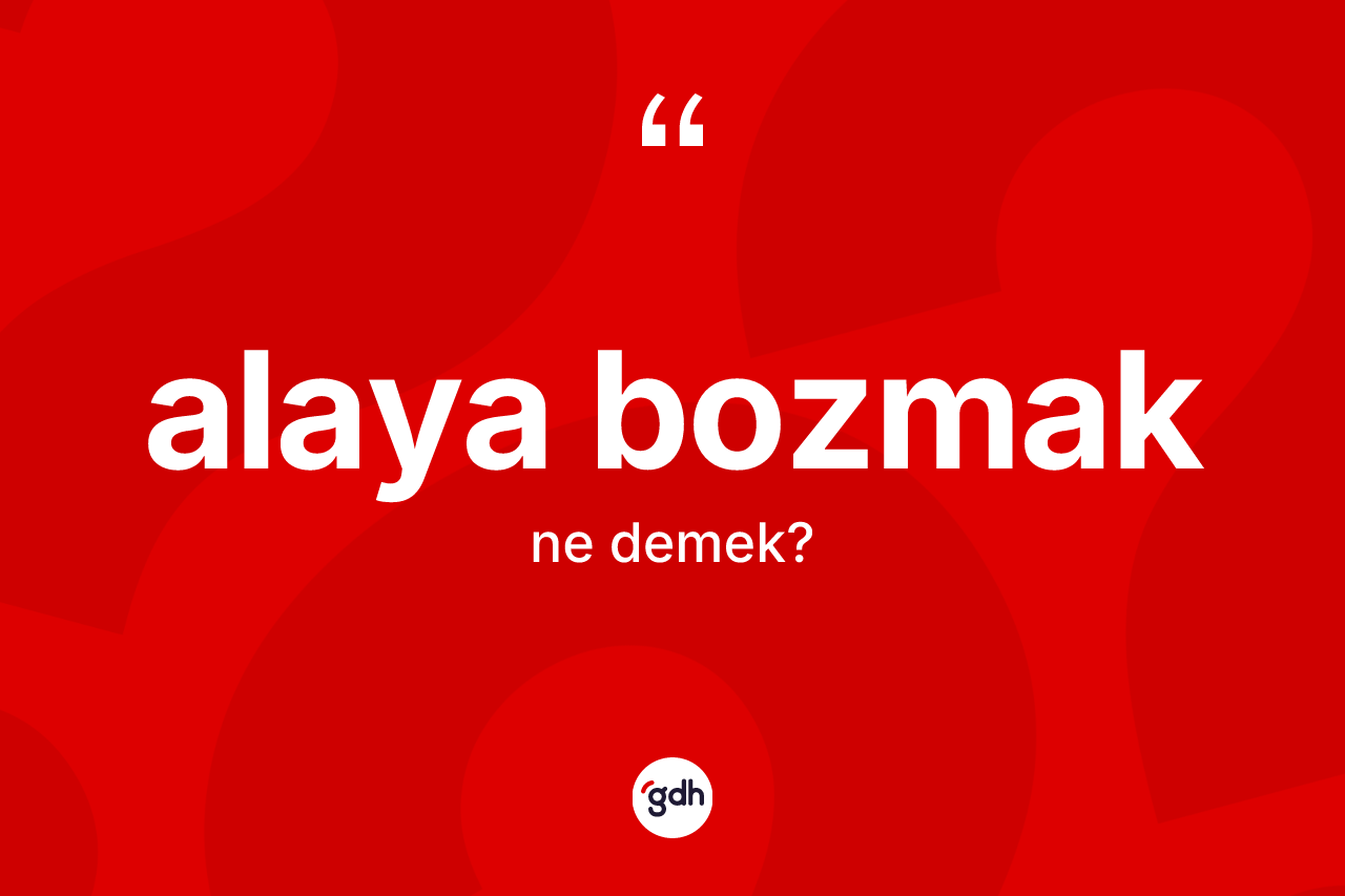 Alaya bozmak ifadesinin anlamı nedir? Alaya bozmak ifadesinin TDK anlamı nedir?