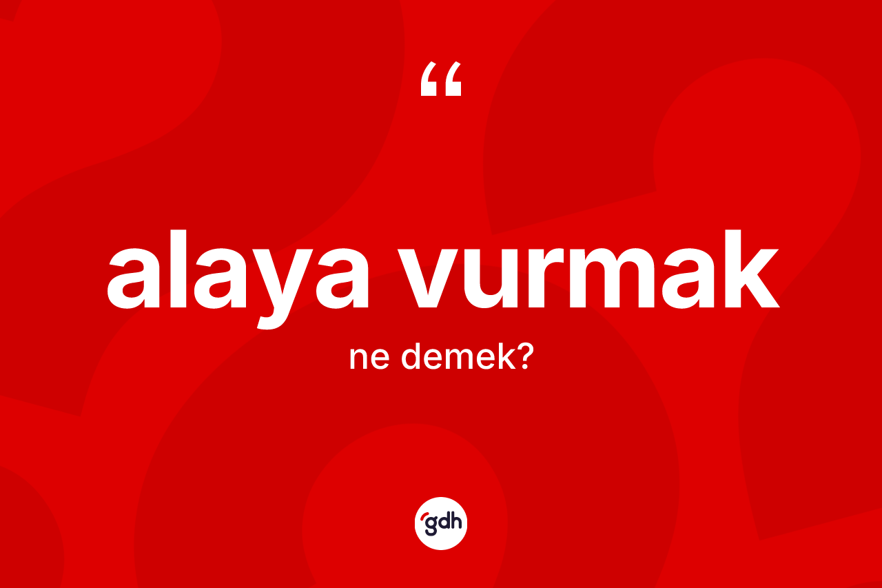 Alaya vurmak ne demek? Alaya vurmak ifadesi nerede kullanılır?
