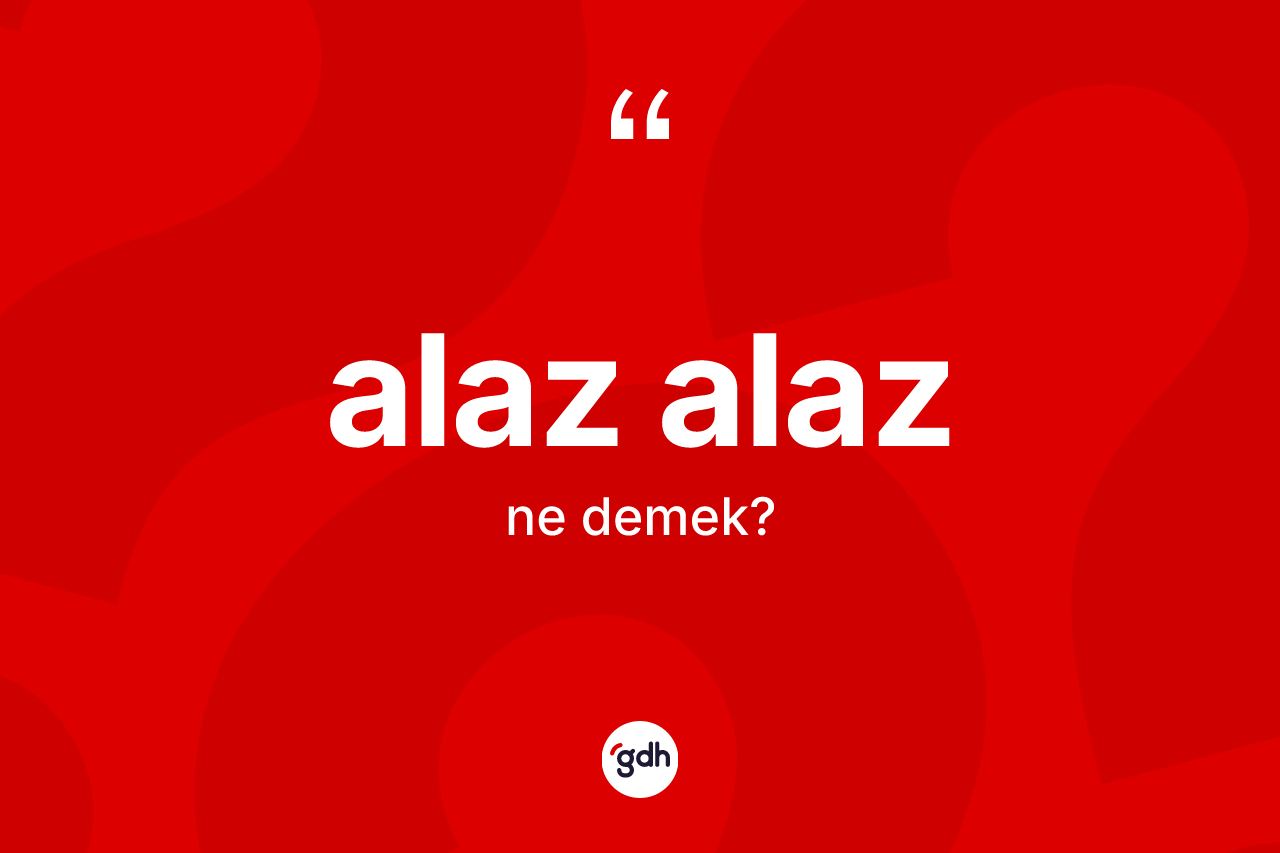 Alaz alaz ne anlama gelir?