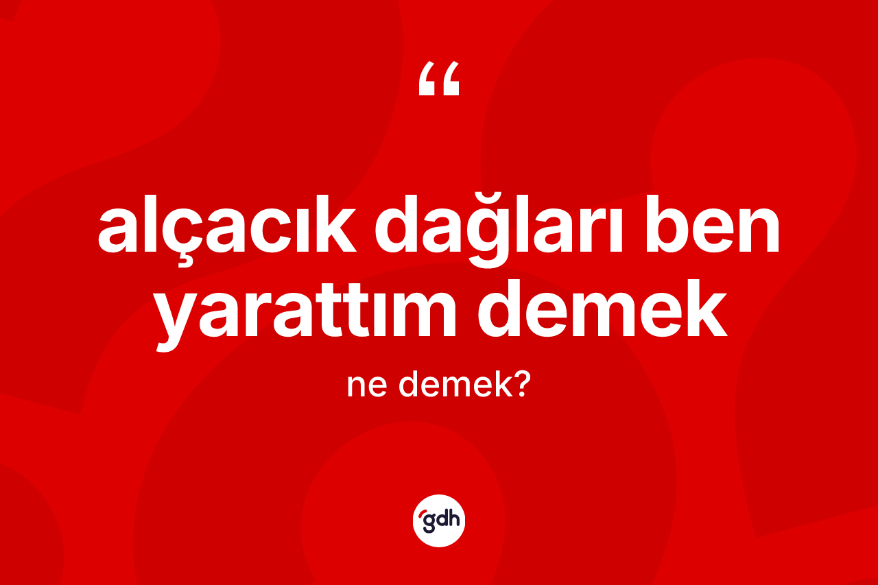 Alçacık dağları ben yarattım demek ne demektir? Alçacık dağları ben yarattım demek sözü hangi durumlarda kullanılır?