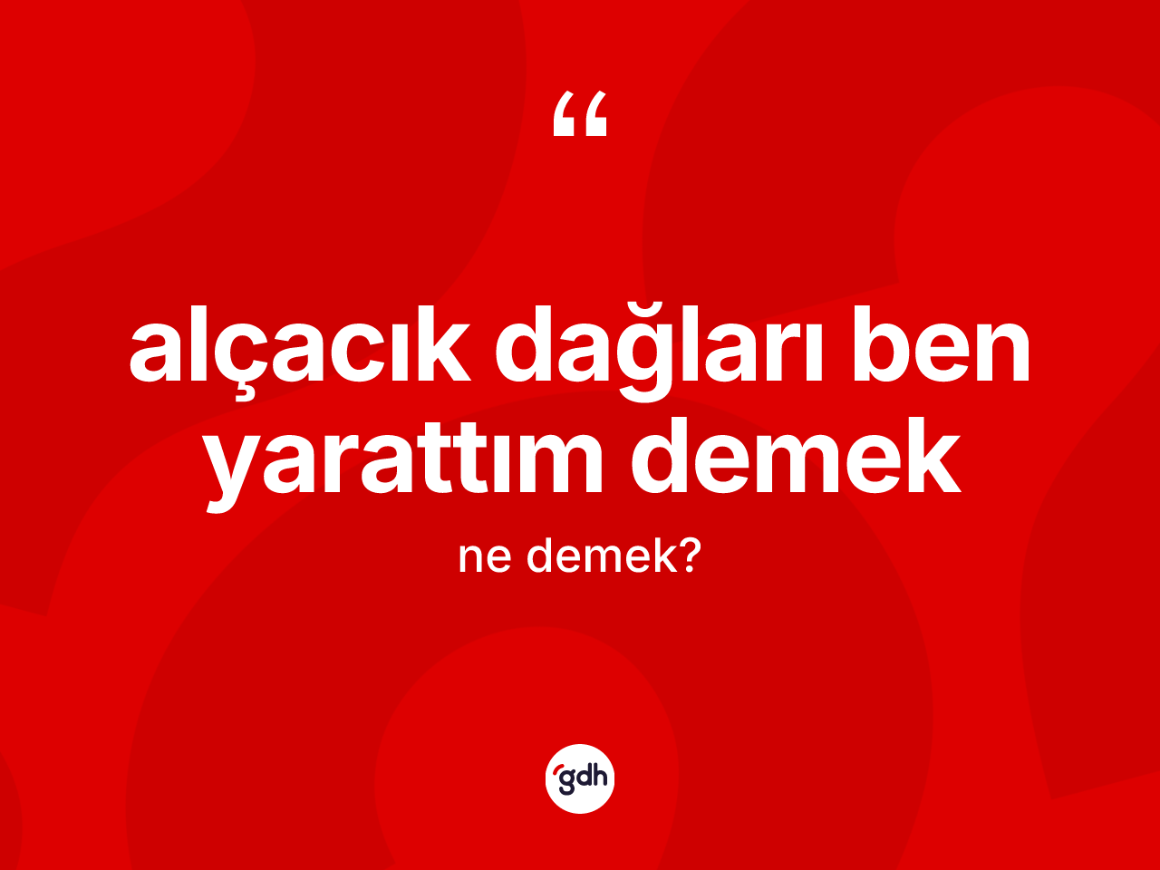 Alçacık dağları ben yarattım demek ne demektir? Alçacık dağları ben yarattım demek sözü hangi durumlarda kullanılır?