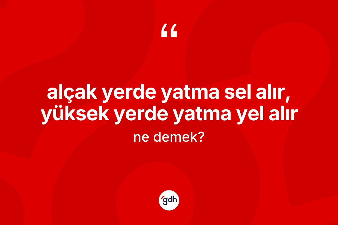 Alçak yerde yatma sel alır, yüksek yerde yatma yel alır ifadesinin tanımı nedir?
