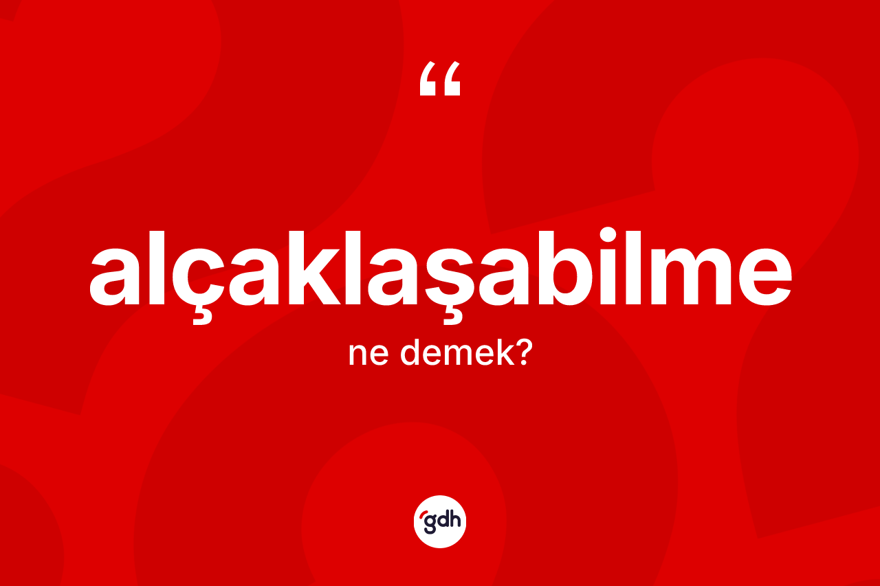 Alçaklaşabilme kelimesinin anlamı nedir? Alçaklaşabilmenin halk arasındaki kullanımı nasıldır?