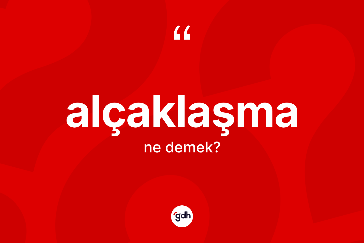 Alçaklaşma kelimesinin anlamı nedir? Alçaklaşma kelimesinin kaç farklı anlamı var?