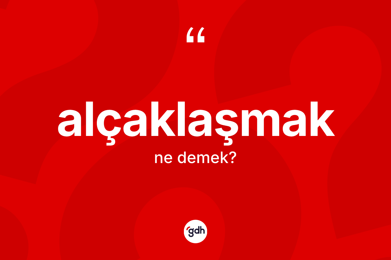 Alçaklaşmak ne anlama gelir? Alçaklaşmak kelimesinin özellikleri nelerdir?