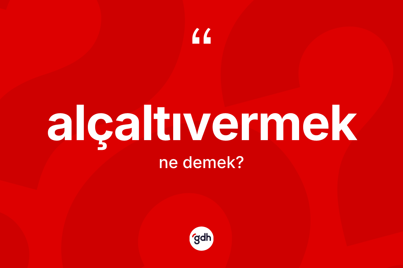 Alçaltıvermek kelimesi ne demek? Alçaltıvermeğin halk arasındaki kullanımı nasıldır?