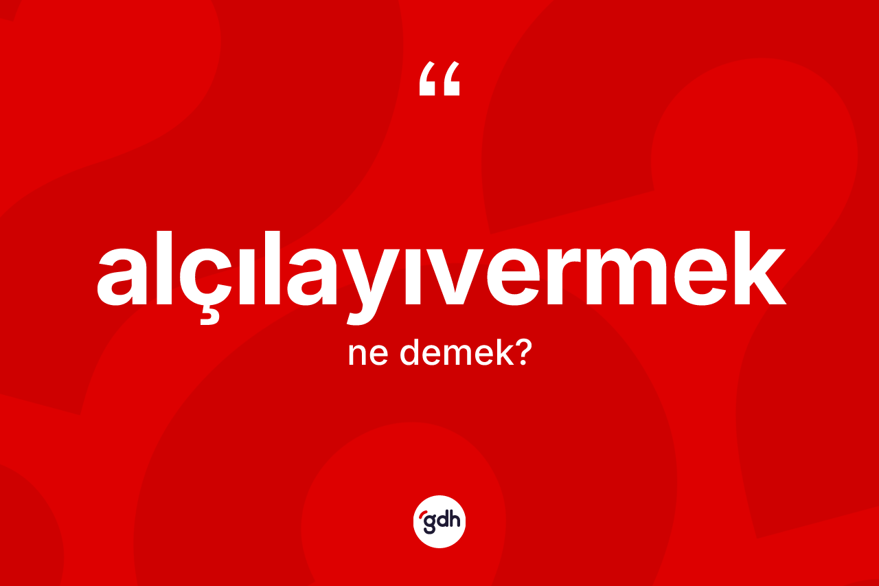 Alçılayıvermek kelimesinin tanımı nedir? Alçılayıvermeğin kısaca tanımı nedir?