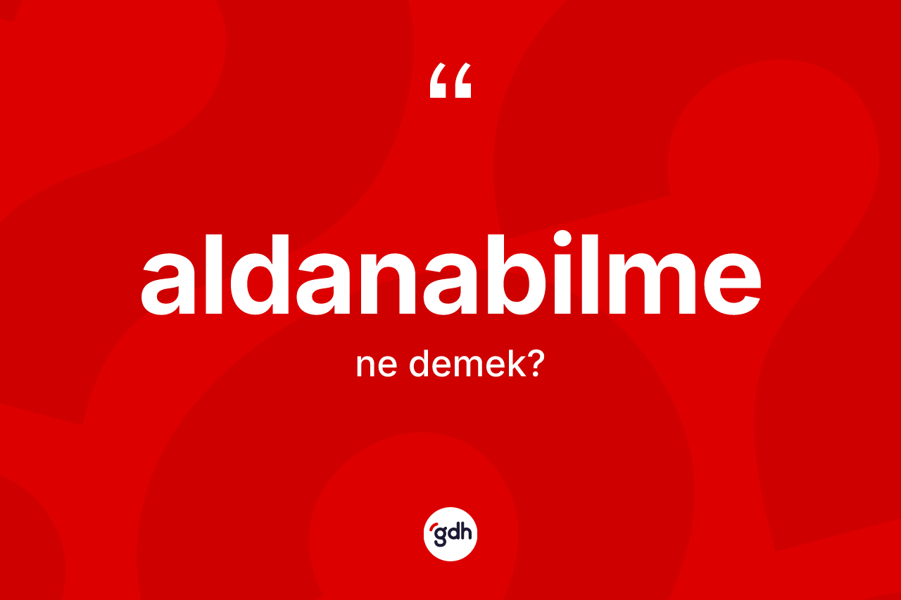 Aldanabilme kelimesinin sözlükteki tanımı nedir? Aldanabilmenin TDK'ya göre anlamı nedir?
