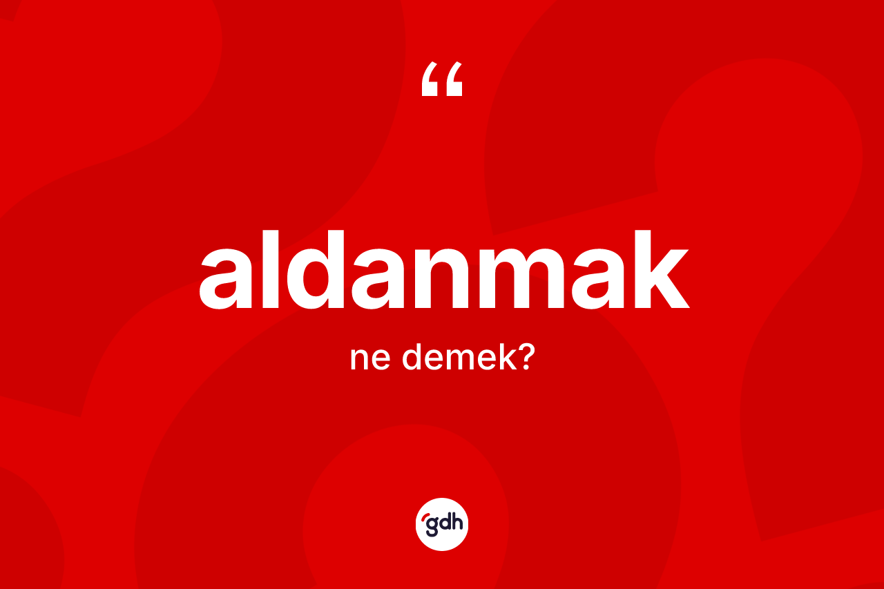 Aldanmak kelimesinin sözlükteki tanımı nedir? Aldanmak kelimesinin özellikleri nelerdir?