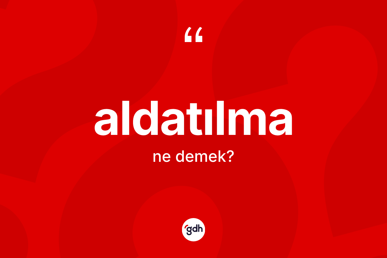 Aldatılma kelimesinin sözlükteki tanımı nedir? Aldatılmanın sözlükteki anlamı nedir?