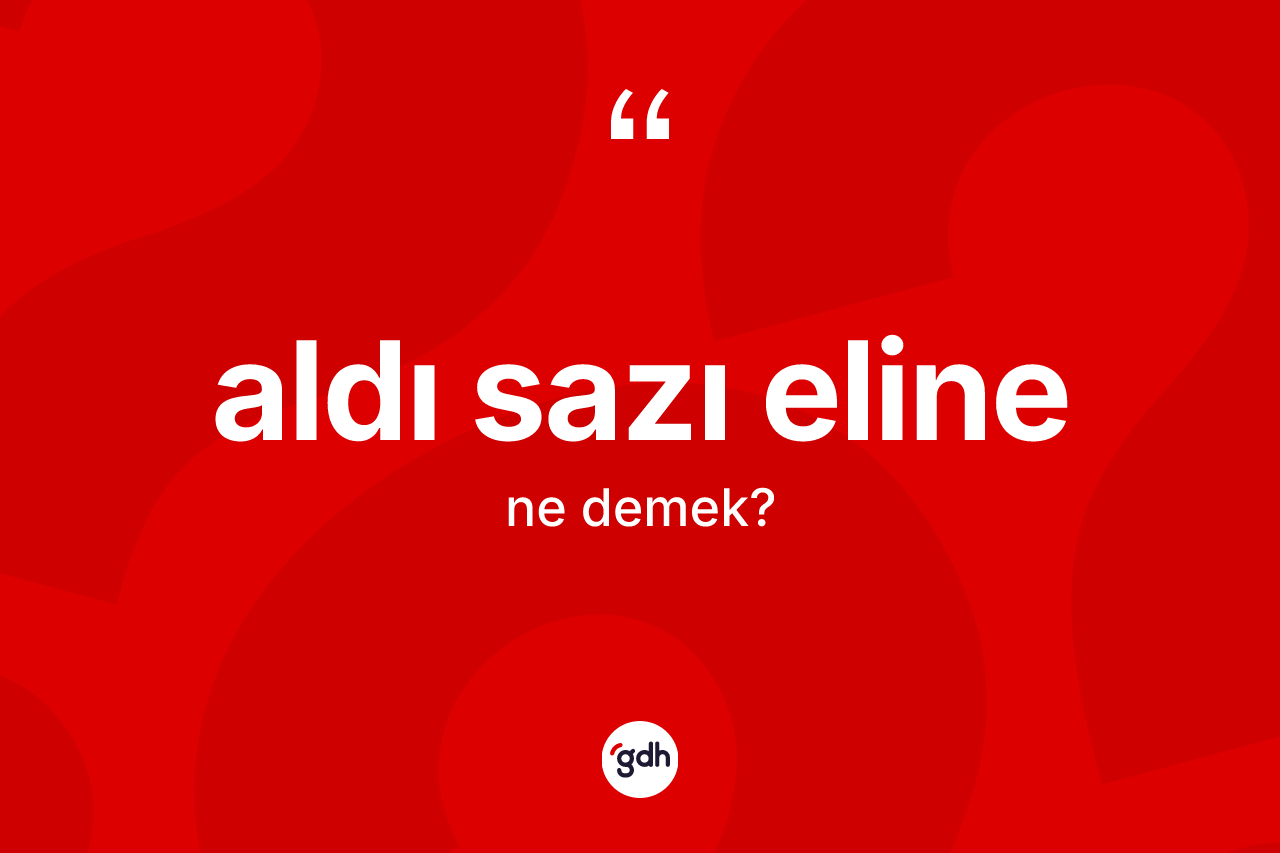 Aldı sazı eline ifadesinin tanımı nedir?