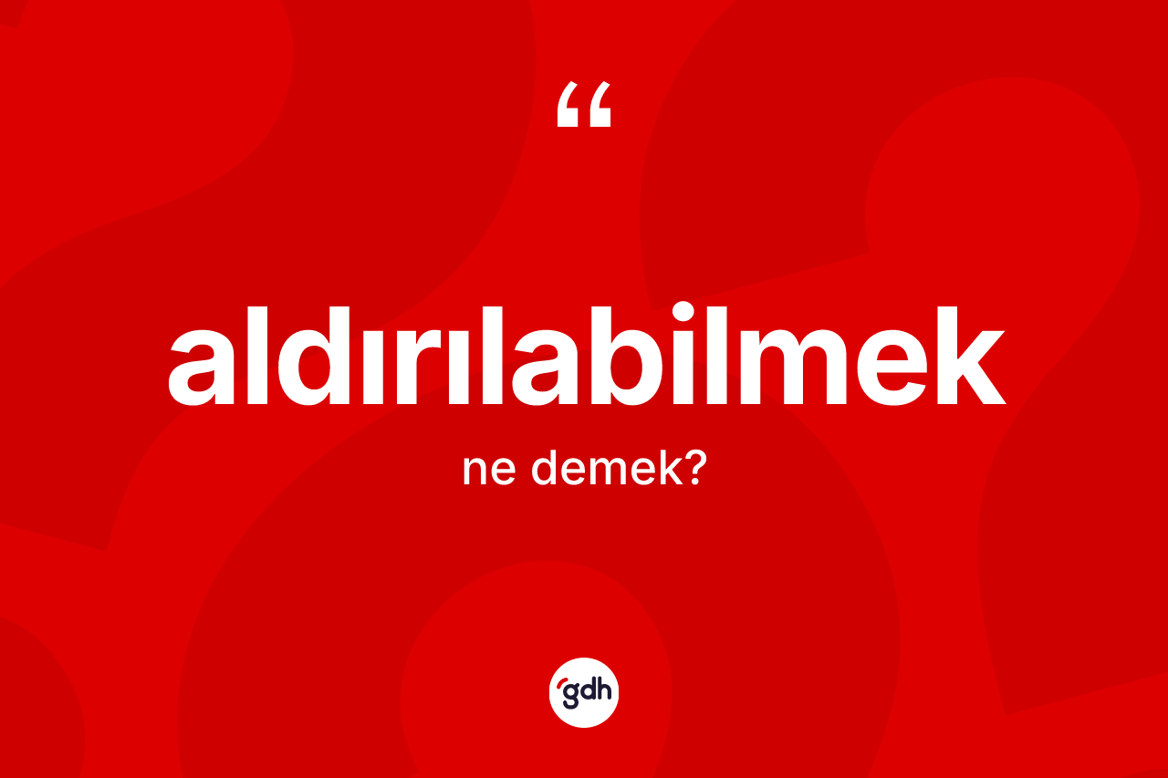 Aldırılabilmek kelimesi nedir? Aldırılabilmeğin sözlükteki anlamı nedir?
