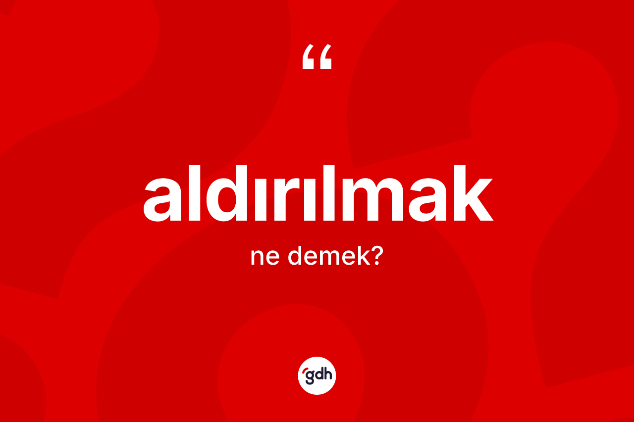 Aldırılmak kelimesi ne anlama gelir? Aldırılmağın TDK'ya göre anlamı nedir?