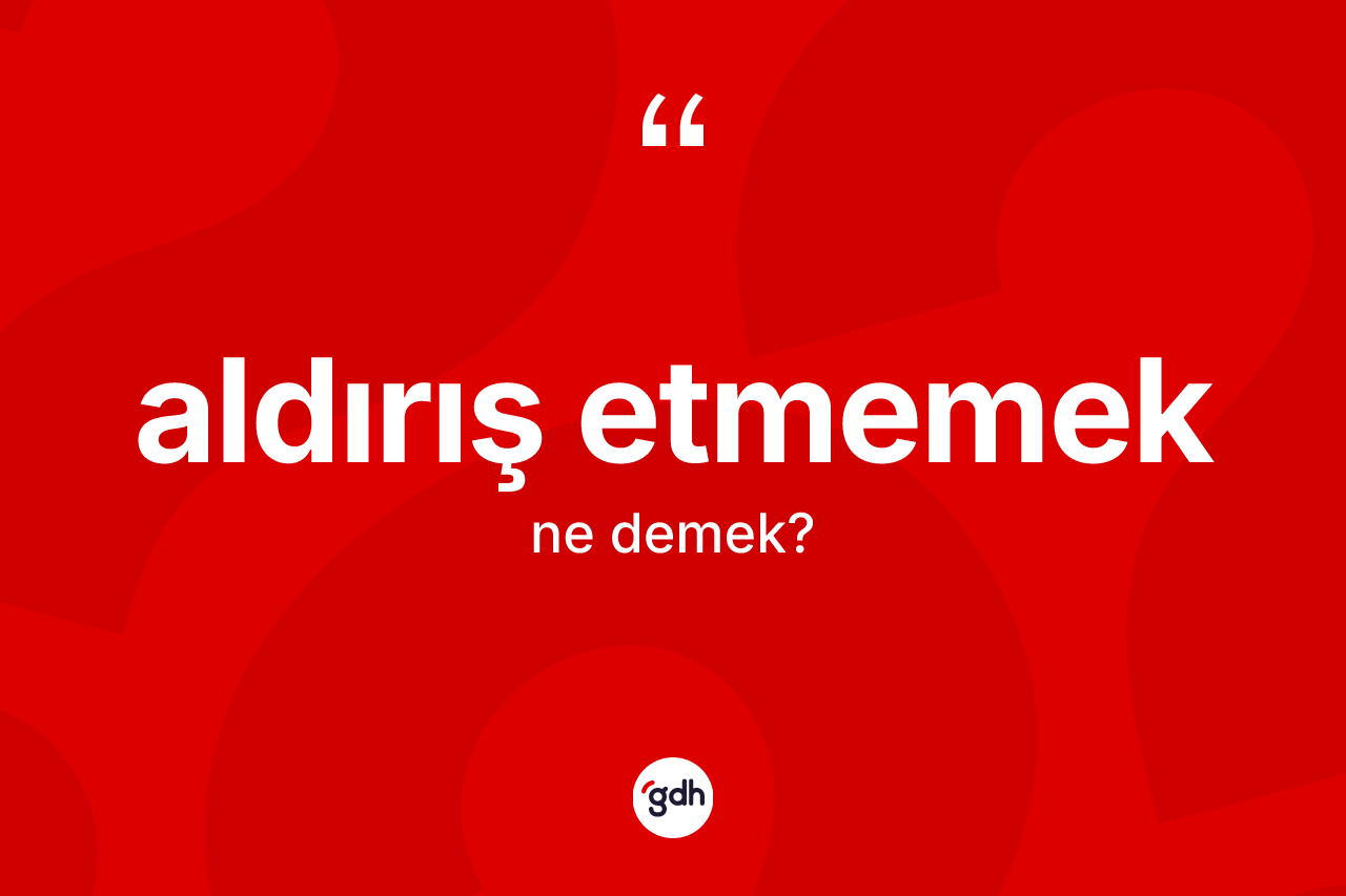 Aldırış etmemek ifadesinin tanımı nedir? Aldırış etmemek ifadesi nerede kullanılır?