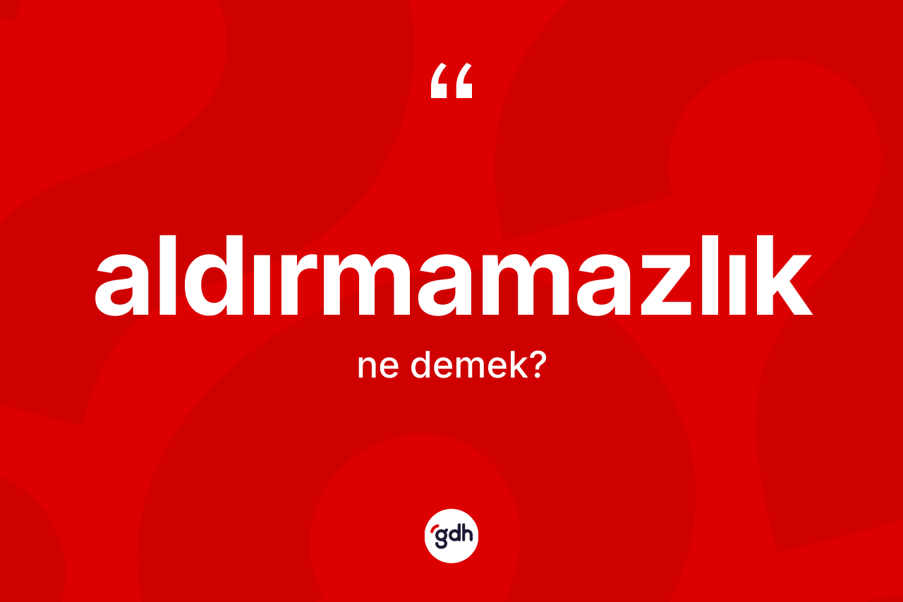 Aldırmamazlık kelimesinin anlamı nedir? Aldırmamazlığın halk arasındaki kullanımı nasıldır?