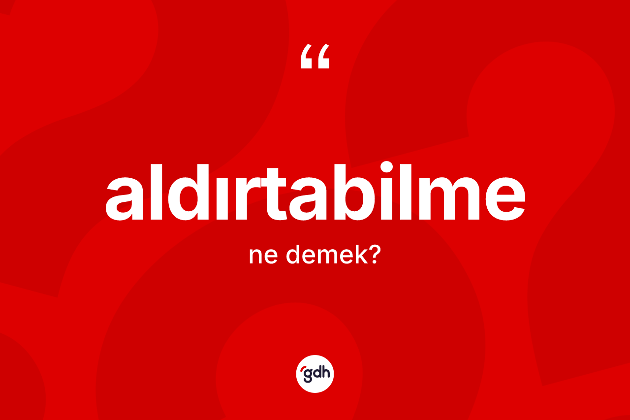 Aldırtabilme nedir? Aldırtabilmenin TDK'ya göre anlamı nedir?