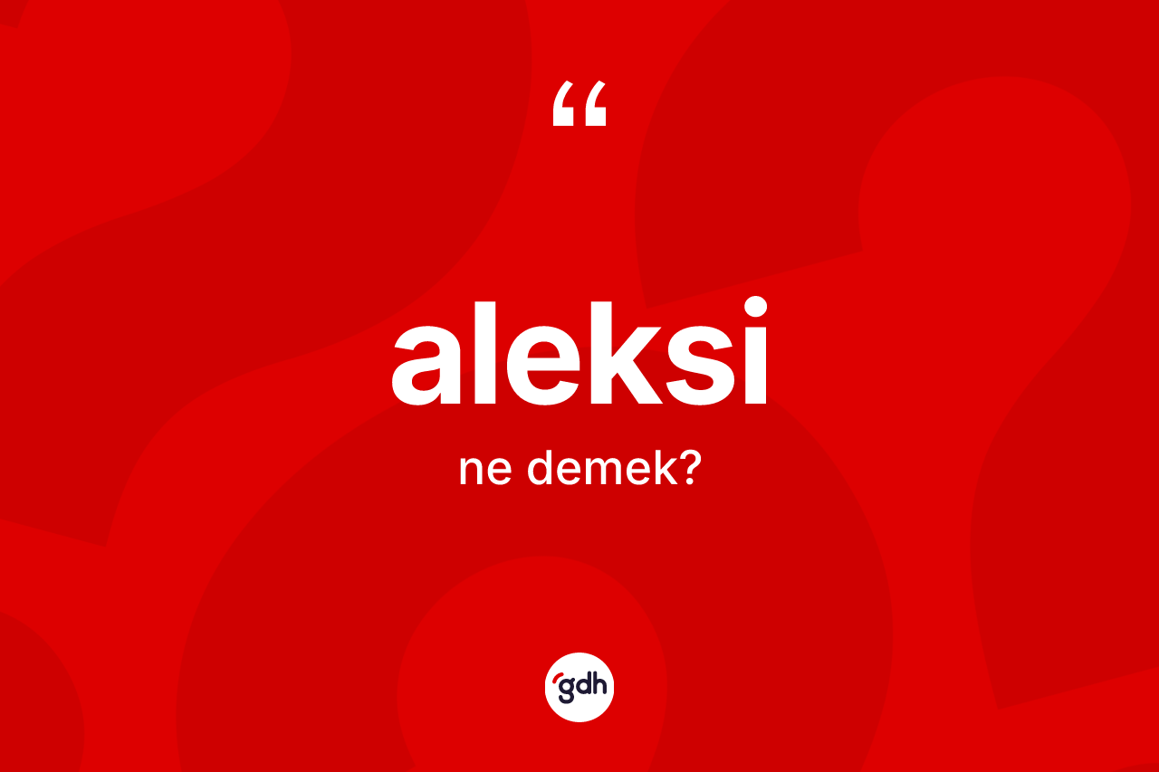 Aleksi kelimesi ne demek? Aleksinin TDK'ya göre anlamı nedir?