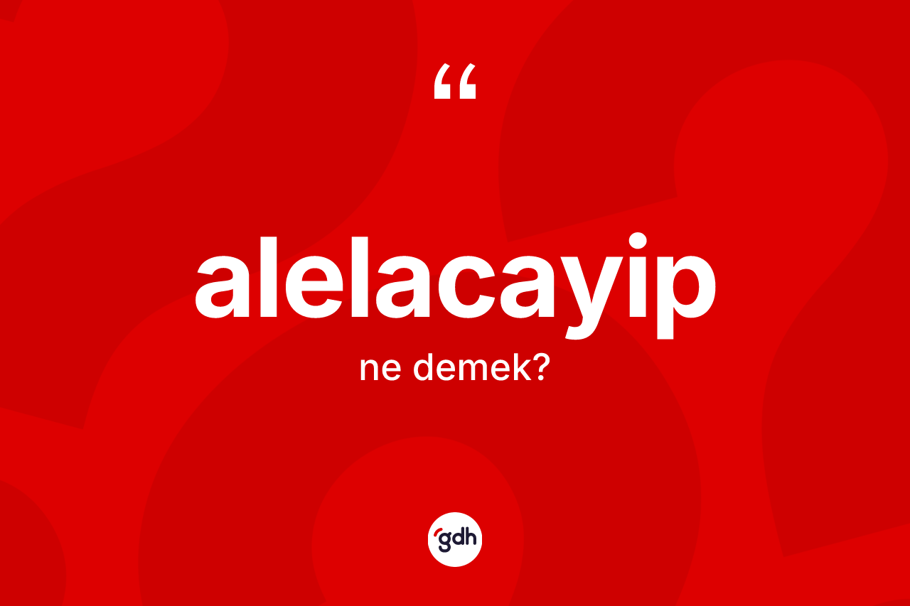 Alelacayip kelimesinin sözlükteki tanımı nedir? Alelacayibin TDK'ya göre anlamı nedir?