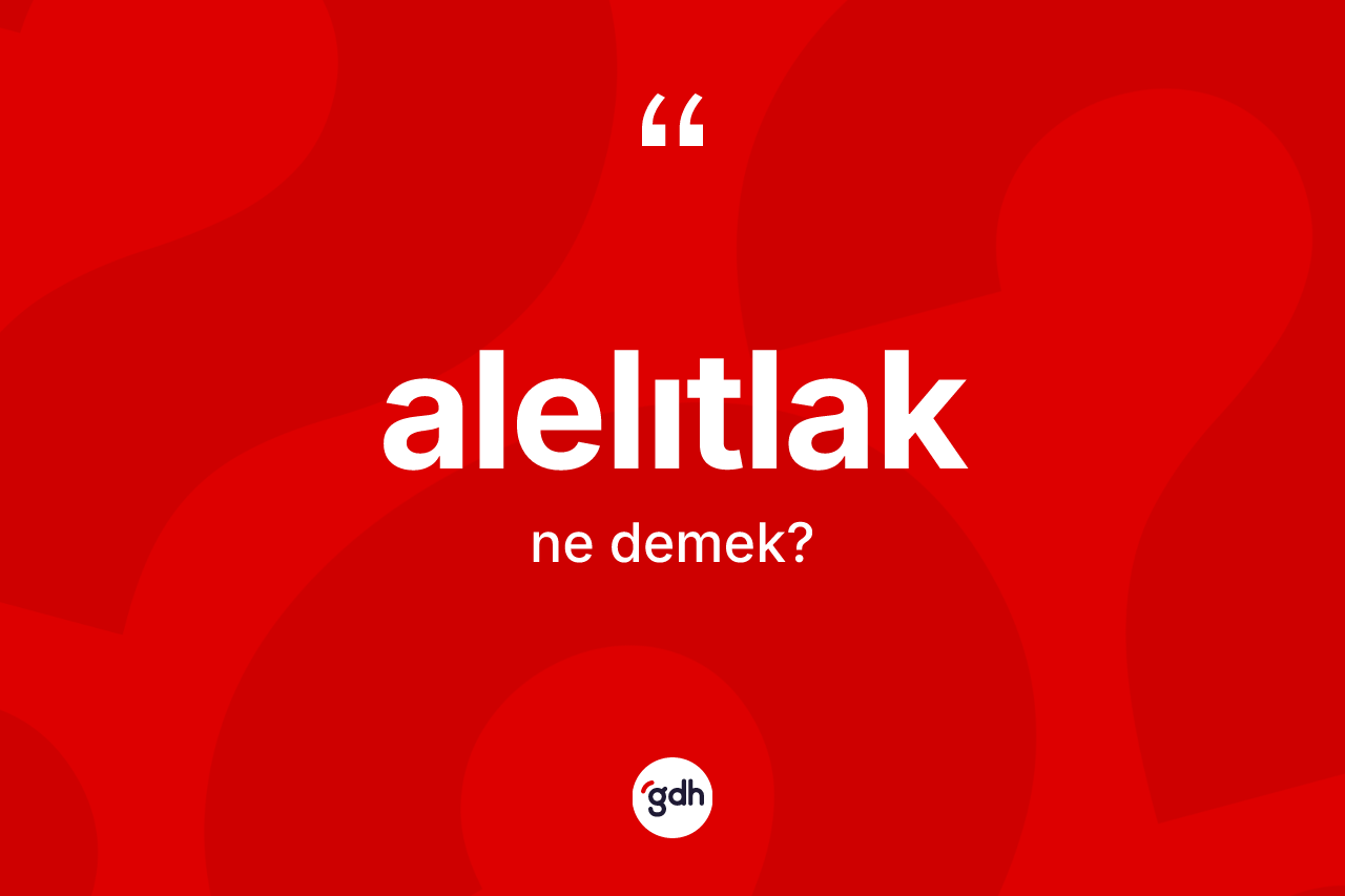 Alelıtlak kelimesi ne demek? Alelıtlağın TDK'ya göre anlamı nedir?