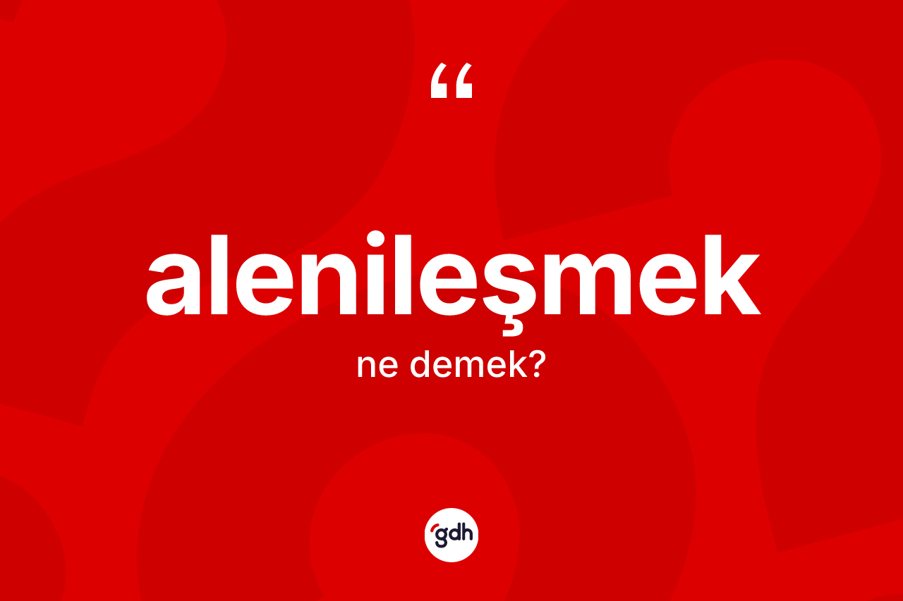 Alenileşmek kelimesi nedir? Alenileşmeğin halk arasındaki kullanımı nasıldır?