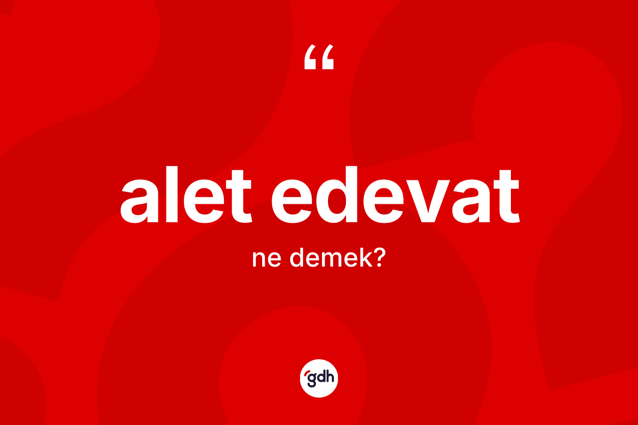 Alet edevat kelimesi ne anlama gelir?