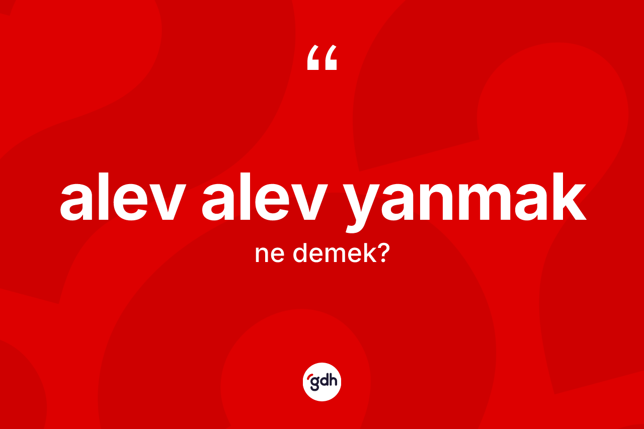 Alev alev yanmak ifadesinin anlamı nedir?