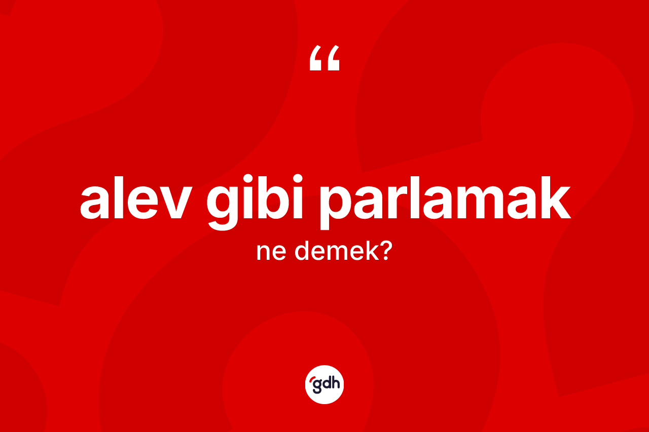 Alev gibi parlamak ne demek?
