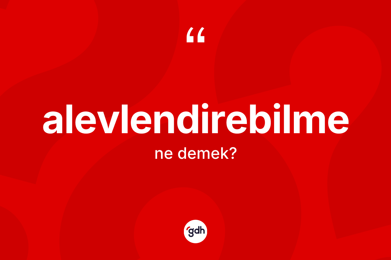 Alevlendirebilme kelimesinin anlamı nedir?