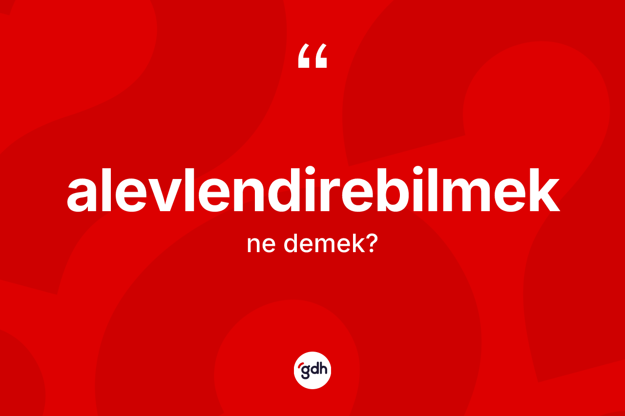 Alevlendirebilmek kelimesinin tanımı nedir?