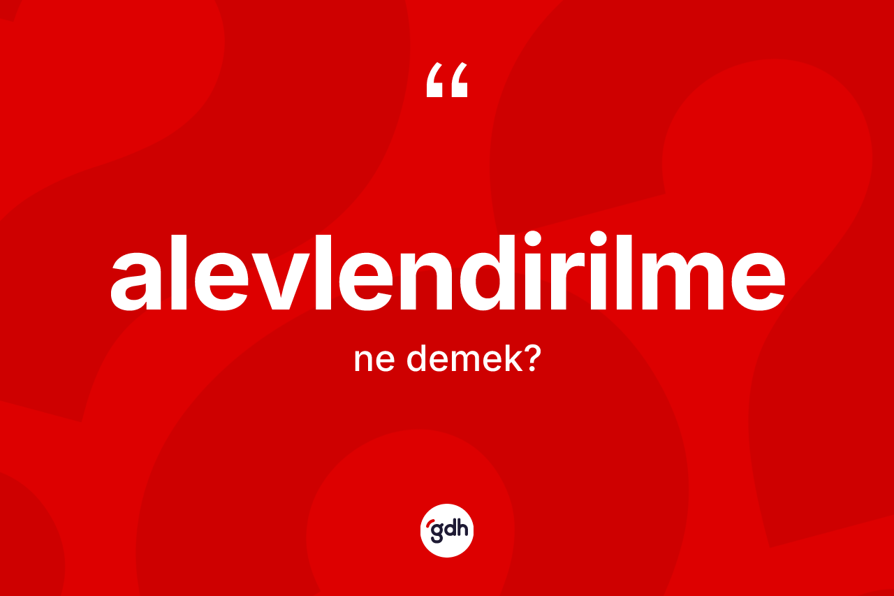Alevlendirilme nedir? Alevlendirilme kelimesinin TDK'ya göre açıklaması nedir?