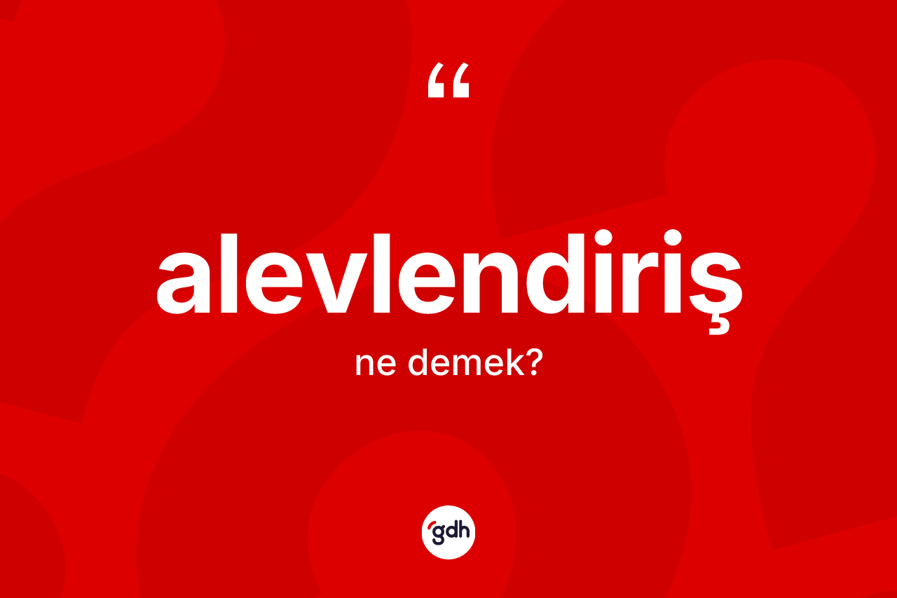 Alevlendiriş ne anlama gelir? Alevlendiriş kelimesinin özellikleri nelerdir?