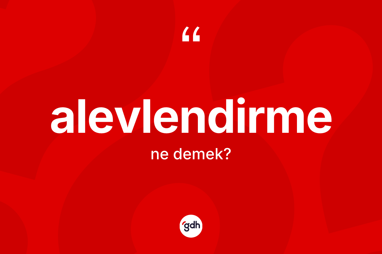 Alevlendirme kelimesinin sözlükteki tanımı nedir? Alevlendirmenin kısaca tanımı nedir?