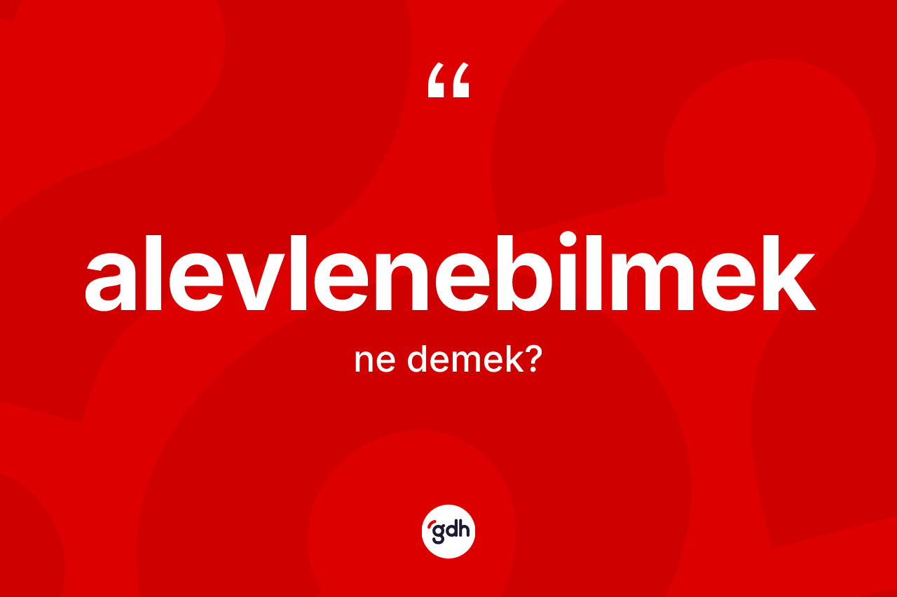 Alevlenebilmek kelimesinin anlamı nedir? Alevlenebilmek kelimesinin kaç farklı anlamı var?
