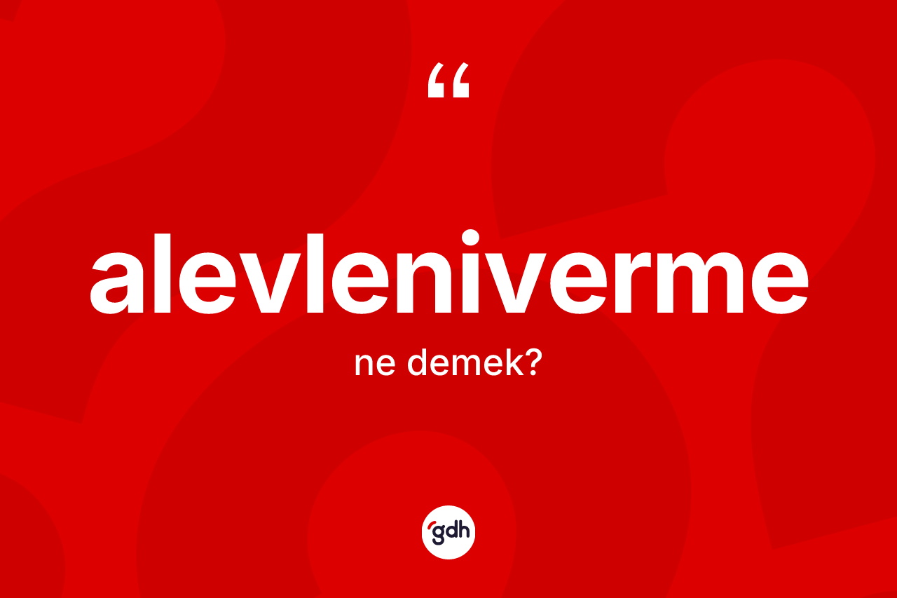 Alevleniverme kelimesinin tanımı nedir? Alevlenivermenin TDK'ya göre anlamı nedir?
