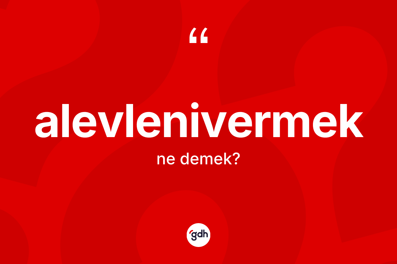 Alevlenivermek kelimesi ne anlama gelir? Alevlenivermeğin TDK'ya göre anlamı nedir?