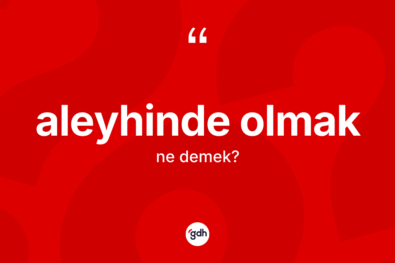 Aleyhinde olmak ifadesi ne demek? Aleyhinde olmak ifadesi hangi durumlarda kullanılır