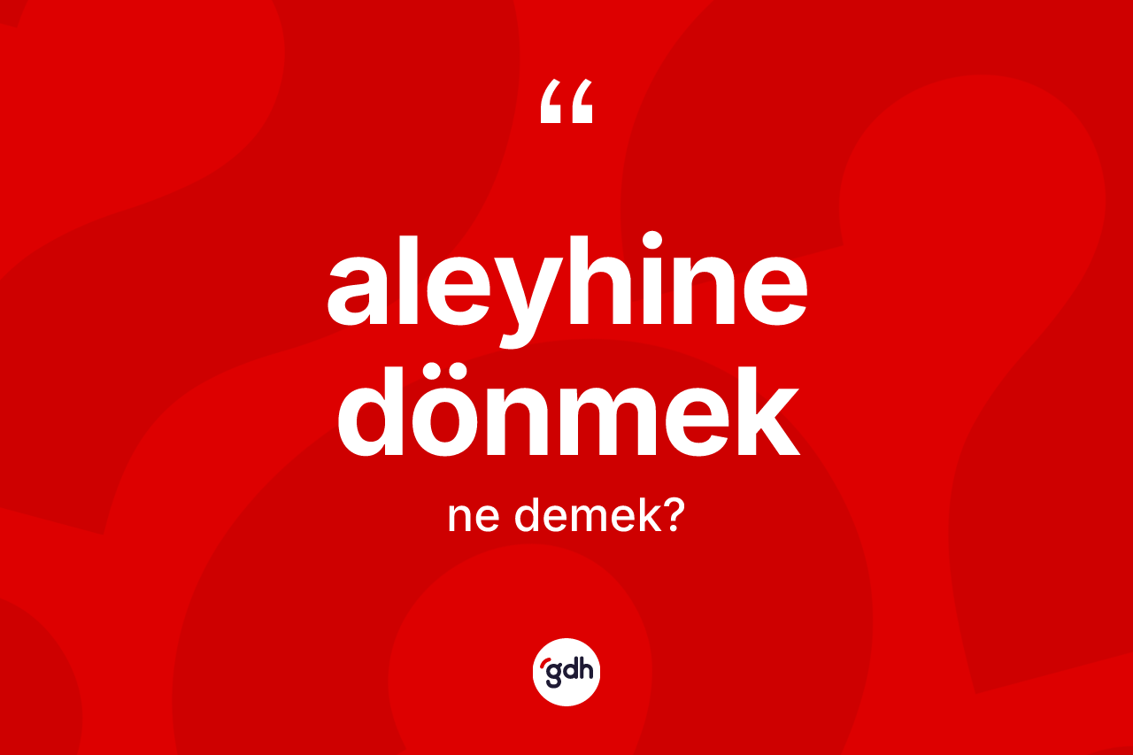 Aleyhine dönmek ifadesinin tanımı nedir? Aleyhine dönmek sözünün TDK açıklaması nedir?