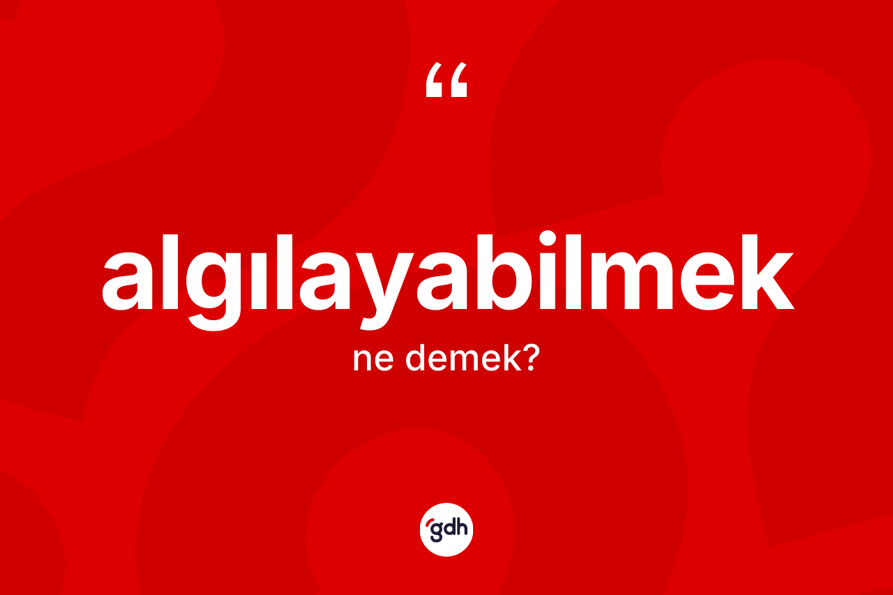 Algılayabilmek ne anlama gelir? Algılayabilmeğin kısaca tanımı nedir?