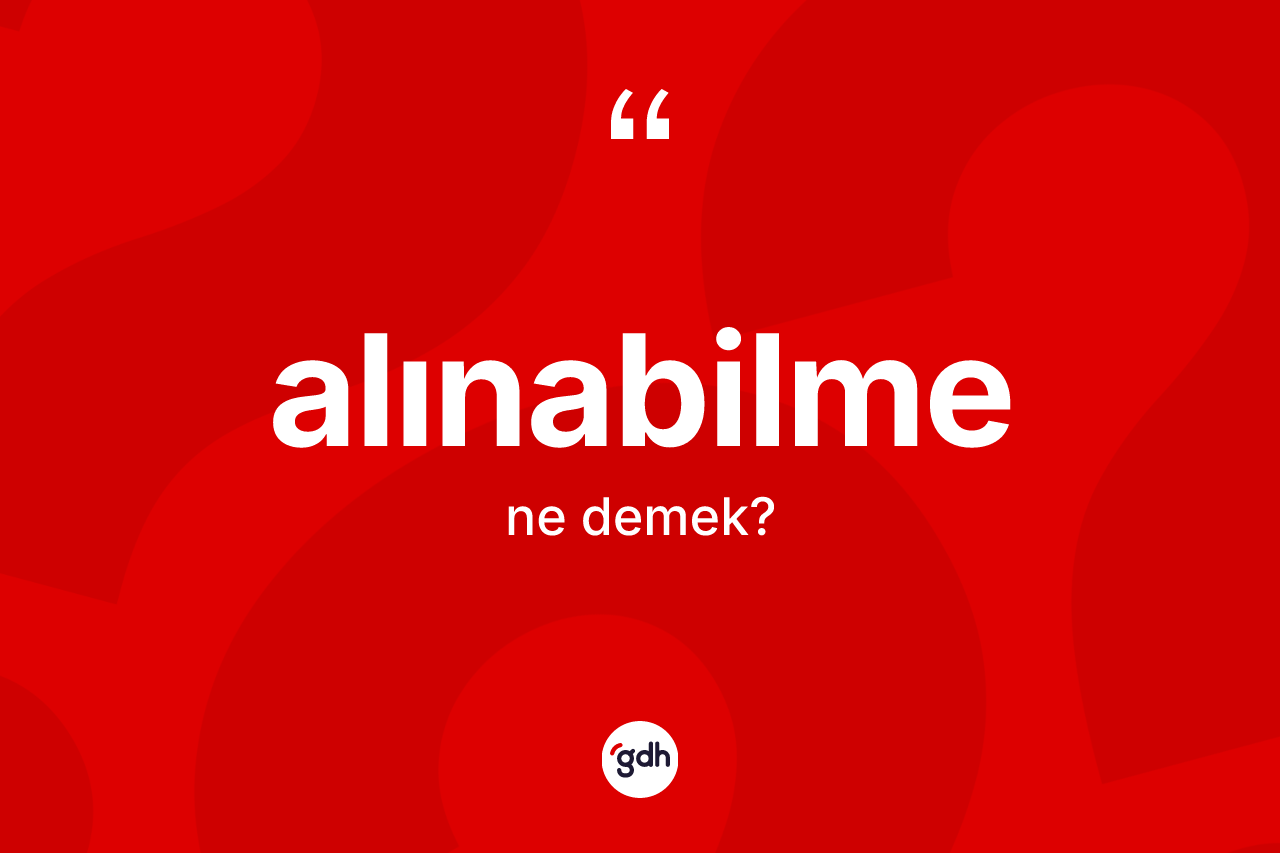 Alınabilme nedir? Alınabilme kelimesinin kaç farklı anlamı var?