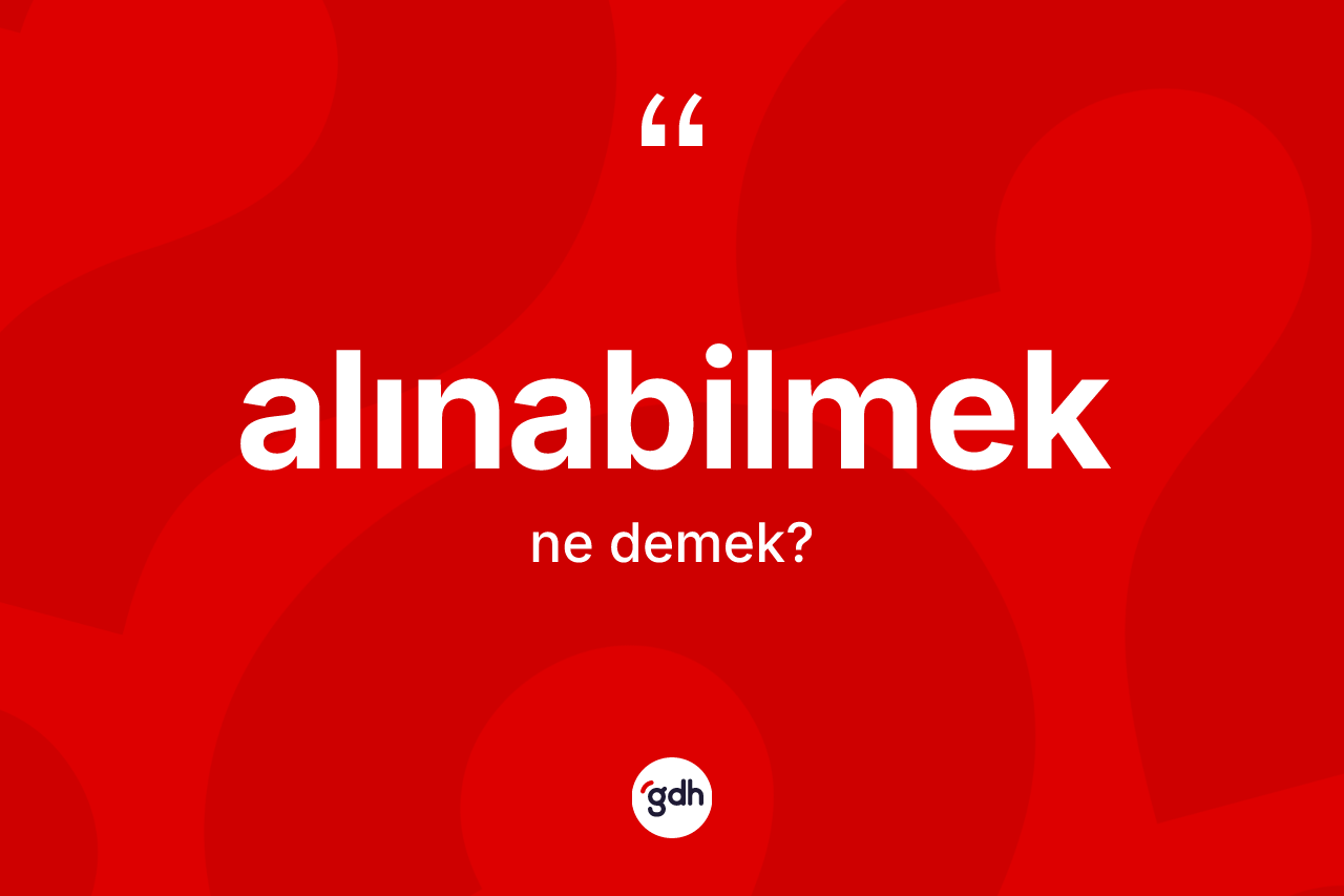 Alınabilmek kelimesinin sözlükteki tanımı nedir? Alınabilmeğin TDK'ya göre anlamı nedir?