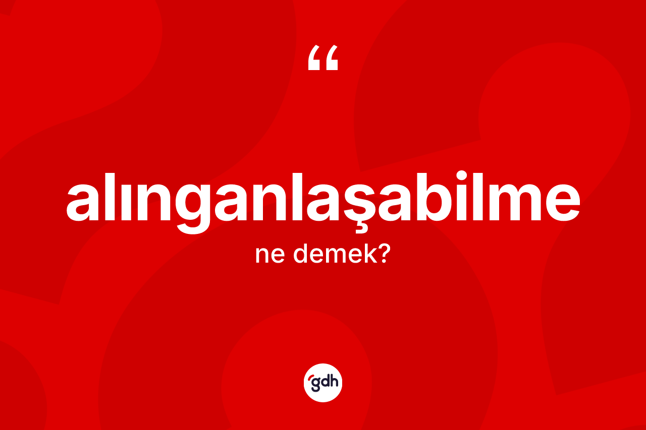Alınganlaşabilme kelimesi ne demek? Alınganlaşabilmenin halk arasındaki kullanımı nasıldır?