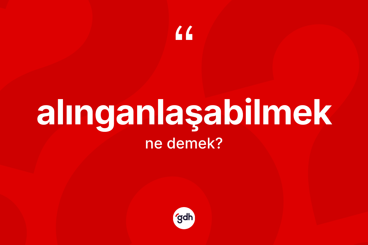 Alınganlaşabilmek kelimesi ne anlama gelir?