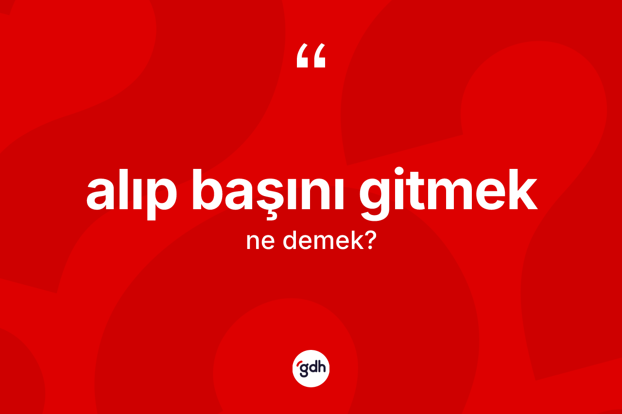 Alıp başını gitmek ifadesinin kısaca tanımı nedir?