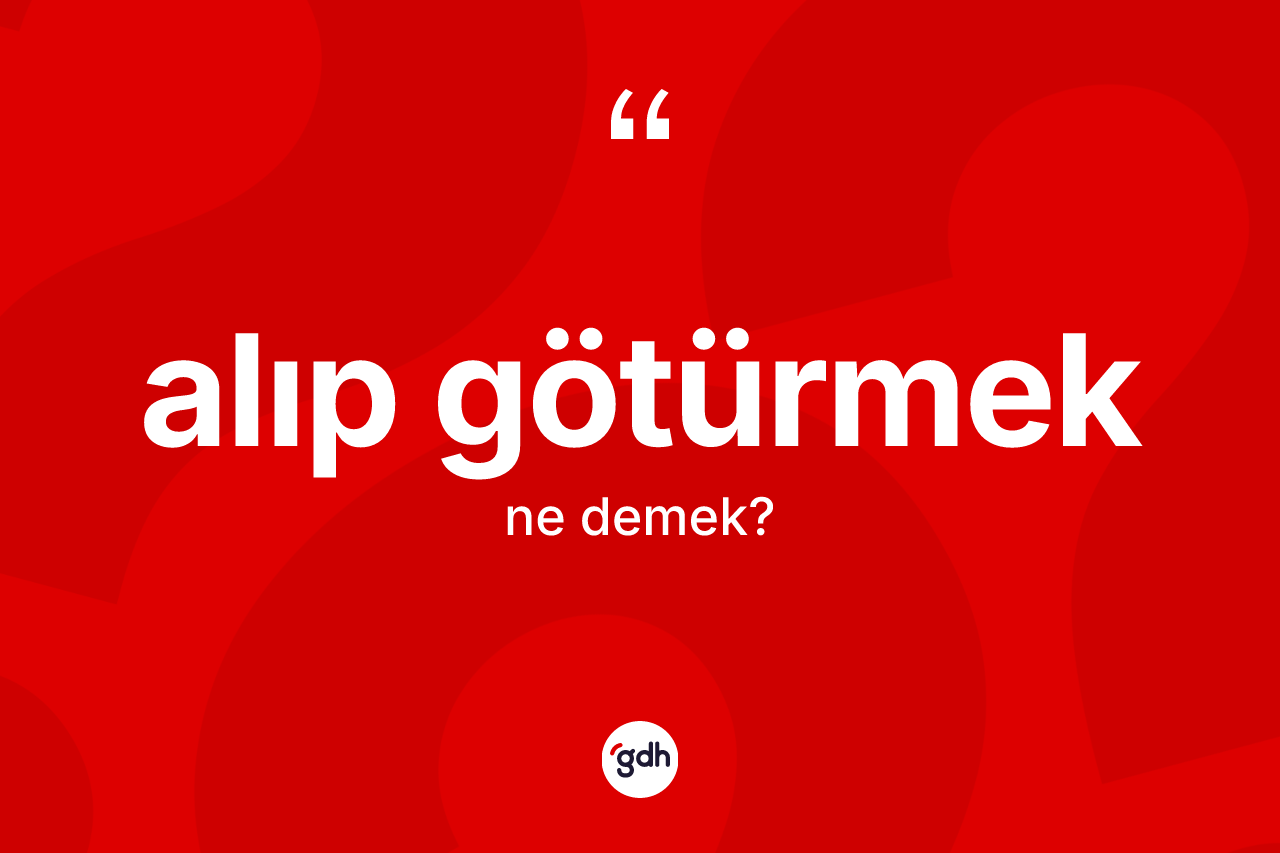 Alıp götürmek ne anlama gelir?
